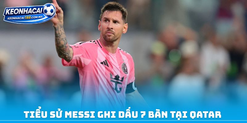 Tiểu sử Messi ghi dấu 7 bàn tại Qatar